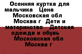 Осенняя куртка для мальчика › Цена ­ 1 000 - Московская обл., Москва г. Дети и материнство » Детская одежда и обувь   . Московская обл.,Москва г.